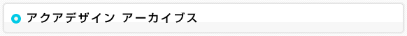 アクアデザイン アーカイブス
